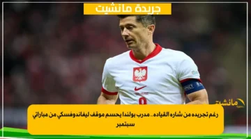 رغم تجريده من شارة القيادة.. مدرب بولندا يحسم موقف ليفاندوفسكي من مباراتي سبتمبر 1